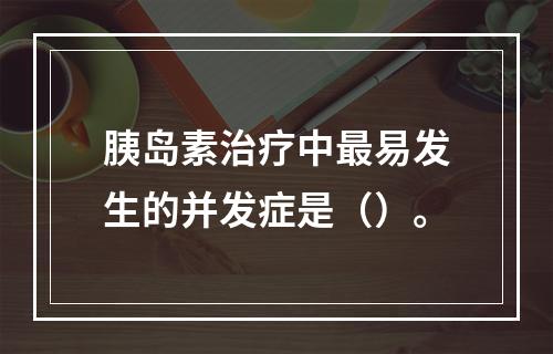 胰岛素治疗中最易发生的并发症是（）。