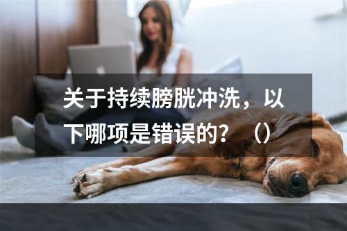 关于持续膀胱冲洗，以下哪项是错误的？（）