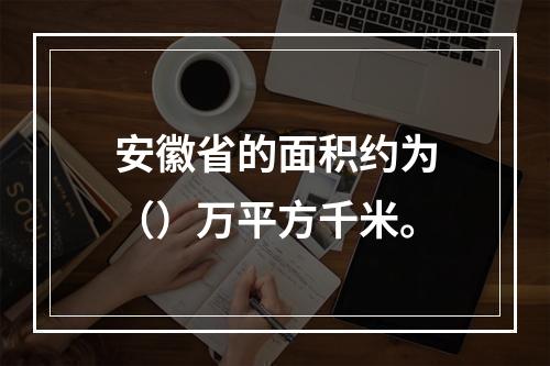 安徽省的面积约为（）万平方千米。