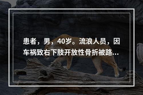 患者，男，40岁。流浪人员，因车祸致右下肢开放性骨折被路人送