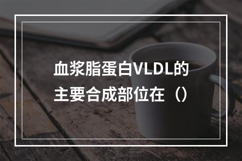 血浆脂蛋白VLDL的主要合成部位在（）