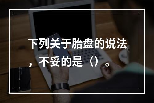 下列关于胎盘的说法，不妥的是（）。