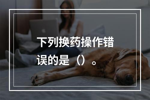 下列换药操作错误的是（）。