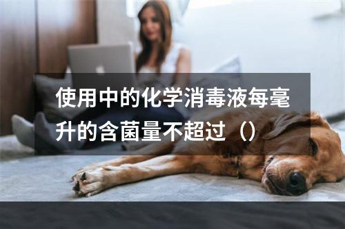 使用中的化学消毒液每毫升的含菌量不超过（）