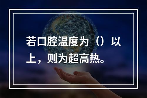 若口腔温度为（）以上，则为超高热。