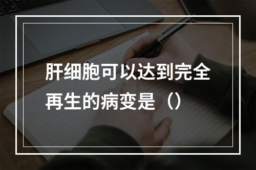 肝细胞可以达到完全再生的病变是（）