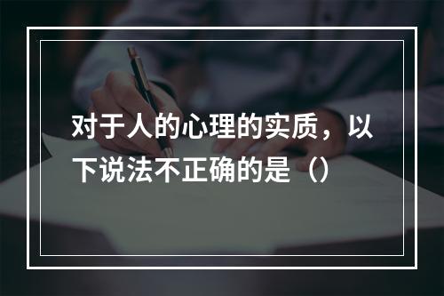 对于人的心理的实质，以下说法不正确的是（）