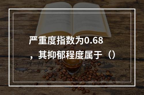 严重度指数为0.68，其抑郁程度属于（）