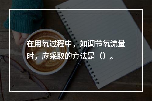 在用氧过程中，如调节氧流量时，应采取的方法是（）。