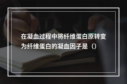 在凝血过程中将纤维蛋白原转变为纤维蛋白的凝血因子是（）