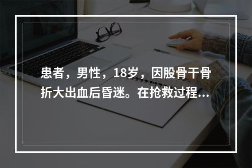 患者，男性，18岁，因股骨干骨折大出血后昏迷。在抢救过程中，