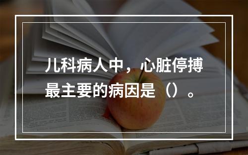 儿科病人中，心脏停搏最主要的病因是（）。