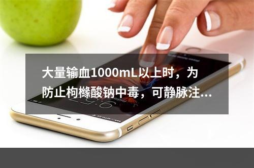 大量输血1000mL以上时，为防止枸橼酸钠中毒，可静脉注射下