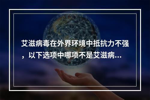 艾滋病毒在外界环境中抵抗力不强，以下选项中哪项不是艾滋病毒的