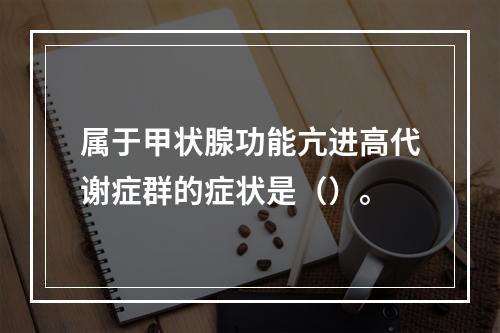 属于甲状腺功能亢进高代谢症群的症状是（）。