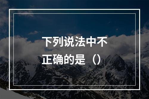 下列说法中不正确的是（）