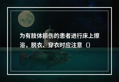 为有肢体损伤的患者进行床上擦浴，脱衣、穿衣时应注意（）