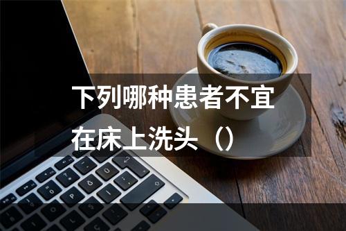 下列哪种患者不宜在床上洗头（）