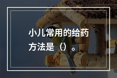 小儿常用的给药方法是（）。