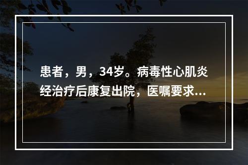 患者，男，34岁。病毒性心肌炎经治疗后康复出院，医嘱要求患者