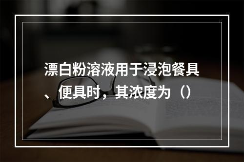 漂白粉溶液用于浸泡餐具、便具时，其浓度为（）