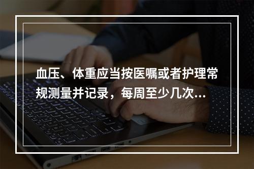 血压、体重应当按医嘱或者护理常规测量并记录，每周至少几次（）