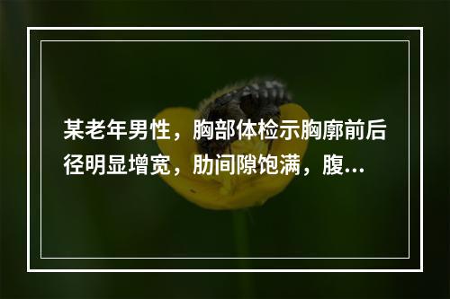 某老年男性，胸部体检示胸廓前后径明显增宽，肋间隙饱满，腹上角