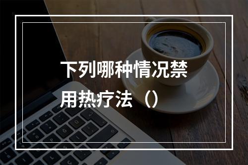 下列哪种情况禁用热疗法（）