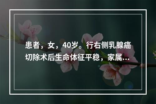 患者，女，40岁。行右侧乳腺癌切除术后生命体征平稳，家属发现