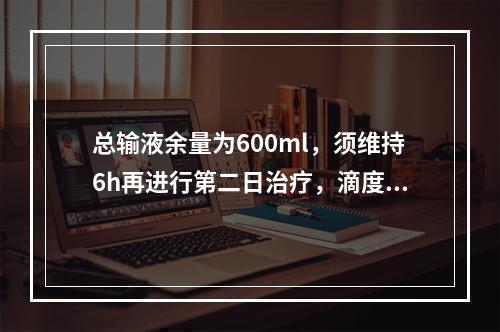 总输液余量为600ml，须维持6h再进行第二日治疗，滴度系数