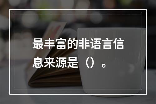 最丰富的非语言信息来源是（）。