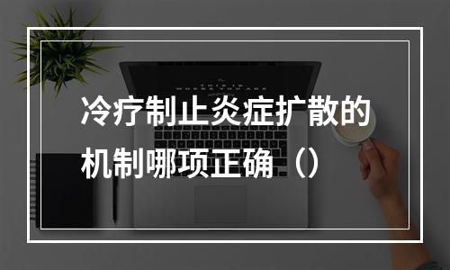 冷疗制止炎症扩散的机制哪项正确（）