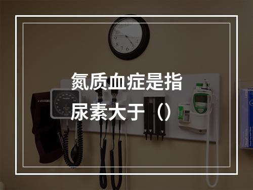 氮质血症是指尿素大于（）