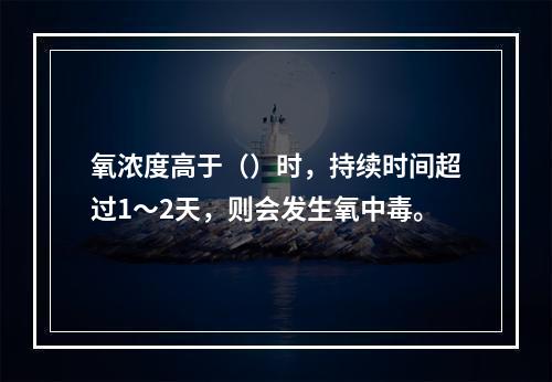 氧浓度高于（）时，持续时间超过1～2天，则会发生氧中毒。