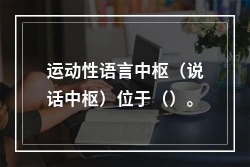 运动性语言中枢（说话中枢）位于（）。