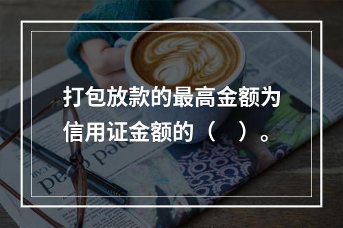 打包放款的最高金额为信用证金额的（　）。