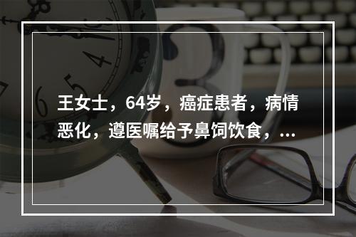 王女士，64岁，癌症患者，病情恶化，遵医嘱给予鼻饲饮食，护士