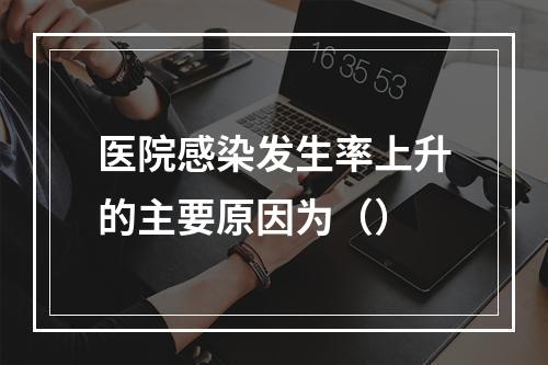 医院感染发生率上升的主要原因为（）