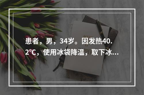 患者，男，34岁。因发热40.2℃，使用冰袋降温，取下冰袋的