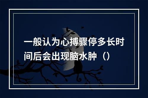 一般认为心搏骤停多长时间后会出现脑水肿（）