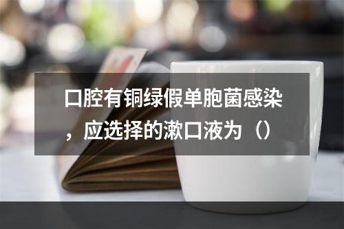 口腔有铜绿假单胞菌感染，应选择的漱口液为（）