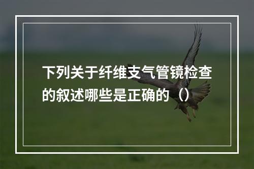 下列关于纤维支气管镜检查的叙述哪些是正确的（）