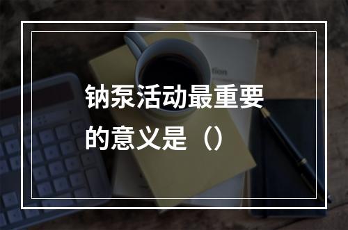 钠泵活动最重要的意义是（）