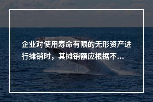 企业对使用寿命有限的无形资产进行摊销时，其摊销额应根据不同情