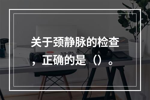 关于颈静脉的检查，正确的是（）。