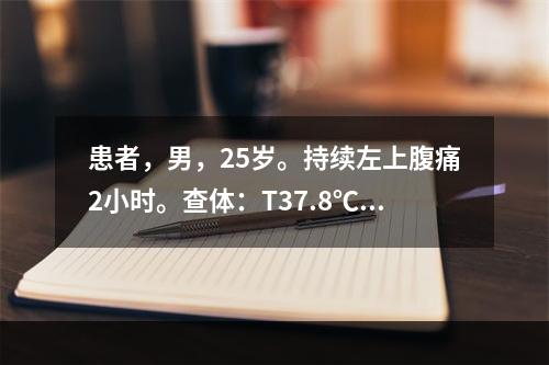 患者，男，25岁。持续左上腹痛2小时。查体：T37.8℃，P