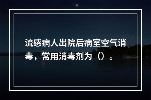 流感病人出院后病室空气消毒，常用消毒剂为（）。