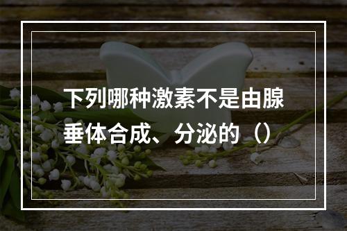 下列哪种激素不是由腺垂体合成、分泌的（）