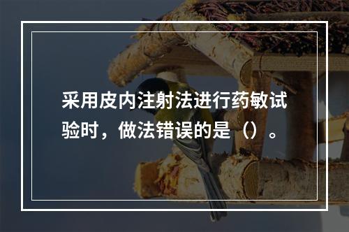 采用皮内注射法进行药敏试验时，做法错误的是（）。