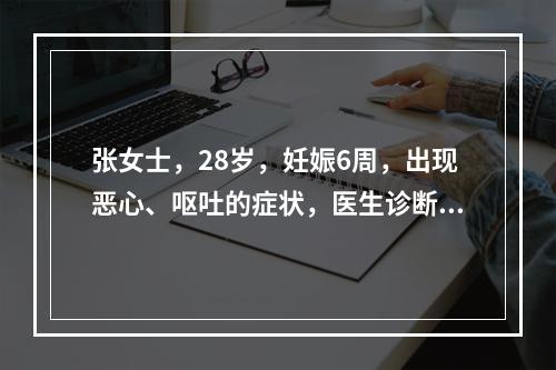 张女士，28岁，妊娠6周，出现恶心、呕吐的症状，医生诊断是怀